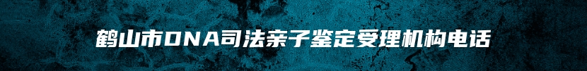 鹤山市DNA司法亲子鉴定受理机构电话