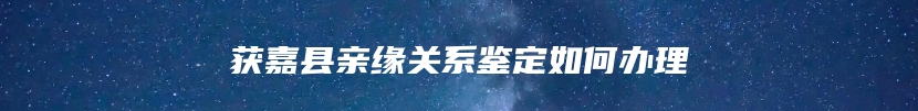 获嘉县亲缘关系鉴定如何办理
