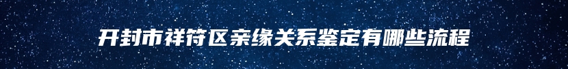 开封市祥符区亲缘关系鉴定有哪些流程