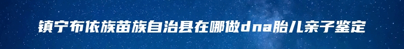 镇宁布依族苗族自治县在哪做dna胎儿亲子鉴定