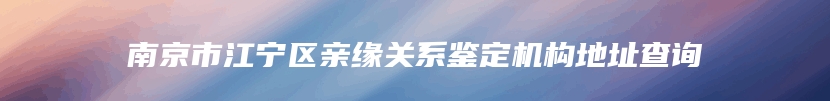 南京市江宁区亲缘关系鉴定机构地址查询
