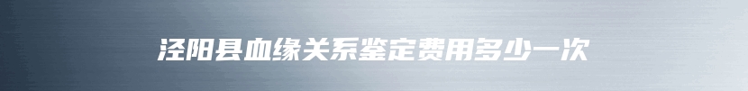 泾阳县血缘关系鉴定费用多少一次