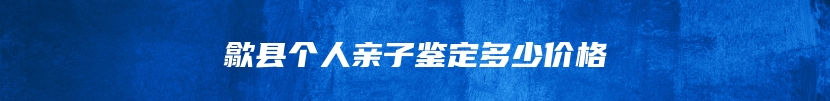 歙县个人亲子鉴定多少价格