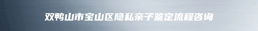 双鸭山市宝山区隐私亲子鉴定流程咨询