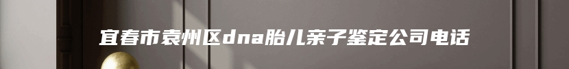 宜春市袁州区dna胎儿亲子鉴定公司电话