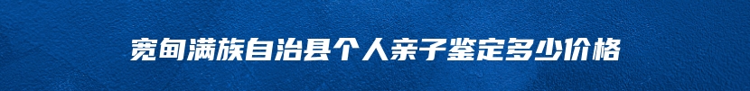 宽甸满族自治县个人亲子鉴定多少价格