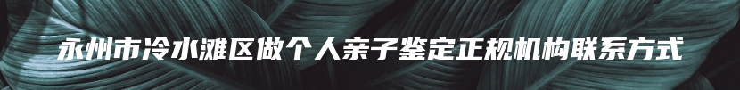 永州市冷水滩区做个人亲子鉴定正规机构联系方式