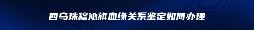 西乌珠穆沁旗血缘关系鉴定如何办理