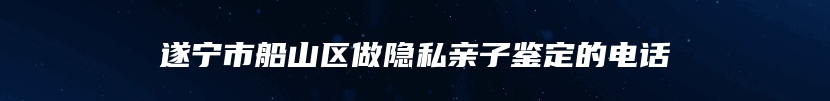 遂宁市船山区做隐私亲子鉴定的电话