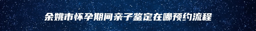 余姚市怀孕期间亲子鉴定在哪预约流程