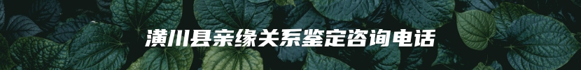 潢川县亲缘关系鉴定咨询电话