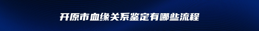 开原市血缘关系鉴定有哪些流程