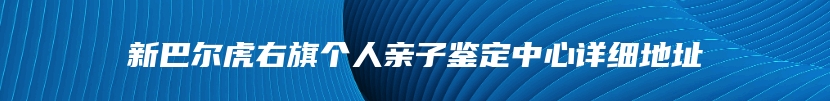 新巴尔虎右旗个人亲子鉴定中心详细地址