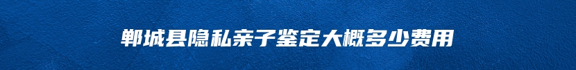 郸城县隐私亲子鉴定大概多少费用