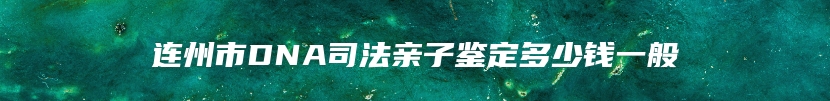 连州市DNA司法亲子鉴定多少钱一般