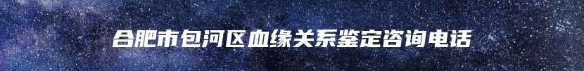 合肥市包河区血缘关系鉴定咨询电话