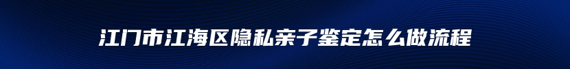 江门市江海区隐私亲子鉴定怎么做流程