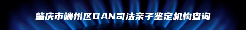 肇庆市端州区DAN司法亲子鉴定机构查询