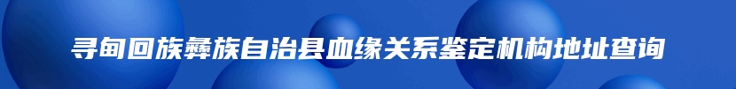 寻甸回族彝族自治县血缘关系鉴定机构地址查询