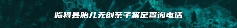 临猗县胎儿无创亲子鉴定查询电话