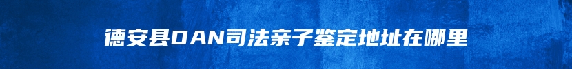 德安县DAN司法亲子鉴定地址在哪里