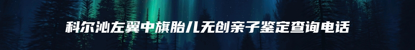 科尔沁左翼中旗胎儿无创亲子鉴定查询电话