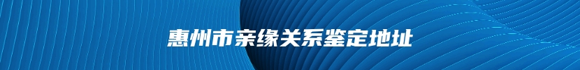 惠州市亲缘关系鉴定地址