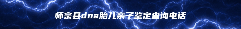 师宗县dna胎儿亲子鉴定查询电话