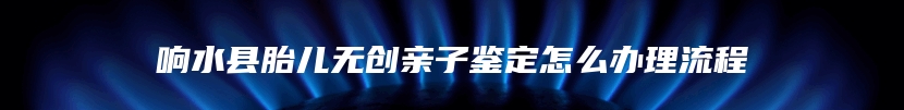响水县胎儿无创亲子鉴定怎么办理流程