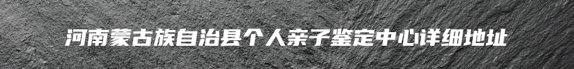 河南蒙古族自治县个人亲子鉴定中心详细地址