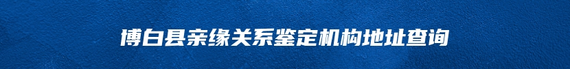 博白县亲缘关系鉴定机构地址查询