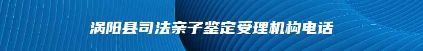 涡阳县司法亲子鉴定受理机构电话