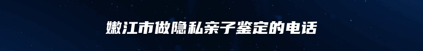 嫩江市做隐私亲子鉴定的电话