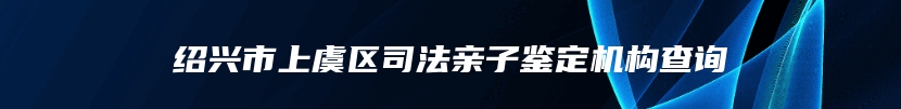 绍兴市上虞区司法亲子鉴定机构查询