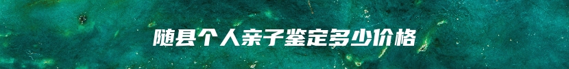 随县个人亲子鉴定多少价格