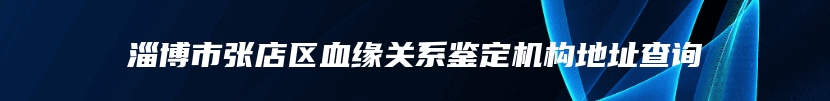 淄博市张店区血缘关系鉴定机构地址查询