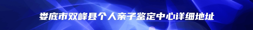 娄底市双峰县个人亲子鉴定中心详细地址