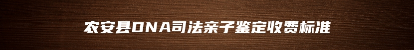 农安县DNA司法亲子鉴定收费标准