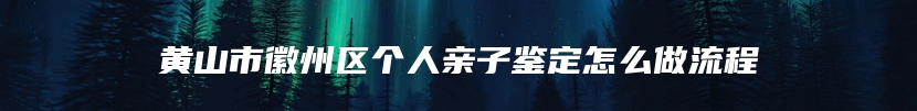 黄山市徽州区个人亲子鉴定怎么做流程