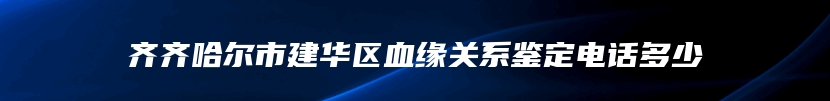 齐齐哈尔市建华区血缘关系鉴定电话多少