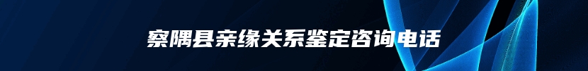 察隅县亲缘关系鉴定咨询电话