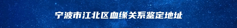 宁波市江北区血缘关系鉴定地址