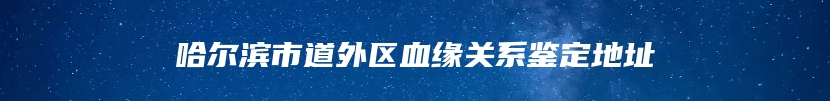 哈尔滨市道外区血缘关系鉴定地址