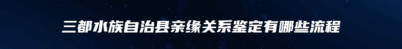 三都水族自治县亲缘关系鉴定有哪些流程