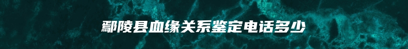 鄢陵县血缘关系鉴定电话多少