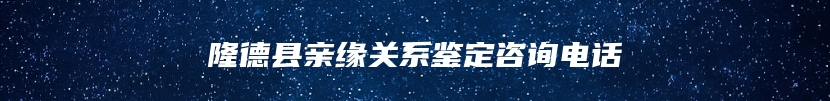 隆德县亲缘关系鉴定咨询电话
