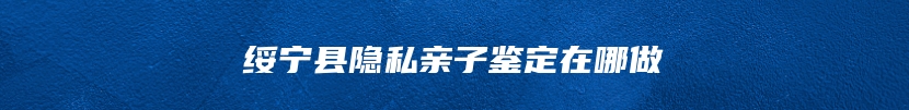 绥宁县隐私亲子鉴定在哪做