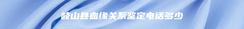 岐山县血缘关系鉴定电话多少