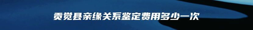 贡觉县亲缘关系鉴定费用多少一次