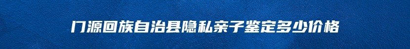 门源回族自治县隐私亲子鉴定多少价格